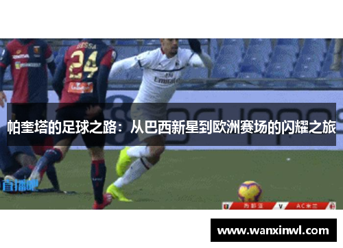 帕奎塔的足球之路：从巴西新星到欧洲赛场的闪耀之旅