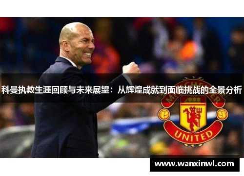 科曼执教生涯回顾与未来展望：从辉煌成就到面临挑战的全景分析